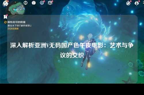 深入解析亚洲V无码国产色午夜电影：艺术与争议的交织