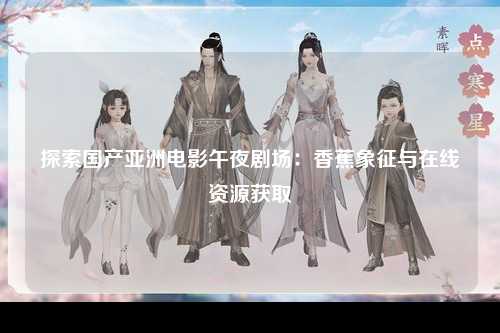 探索国产亚洲电影午夜剧场：香蕉象征与在线资源获取