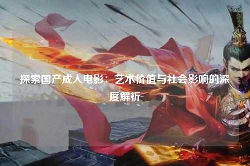 探索国产成人电影：艺术价值与社会影响的深度解析