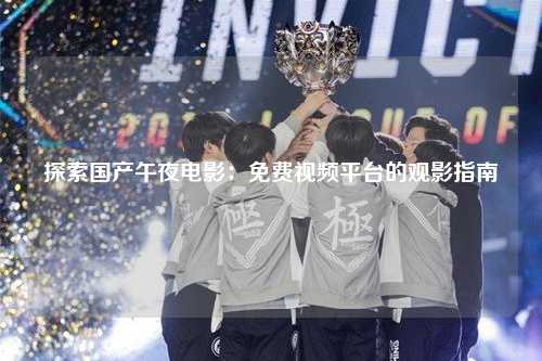 探索国产午夜电影：免费视频平台的观影指南