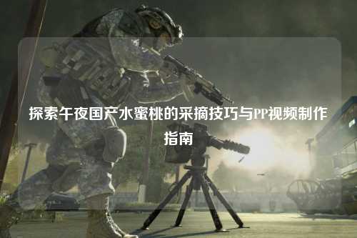 探索午夜国产水蜜桃的采摘技巧与PP视频制作指南