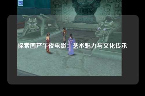 探索国产午夜电影：艺术魅力与文化传承
