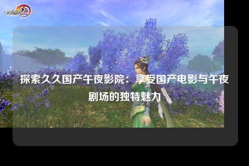 探索久久国产午夜影院：享受国产电影与午夜剧场的独特魅力