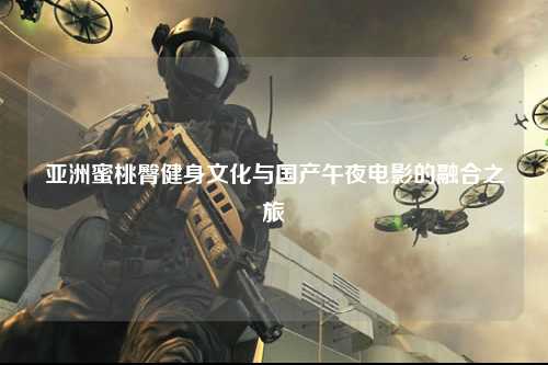 亚洲蜜桃臀健身文化与国产午夜电影的融合之旅