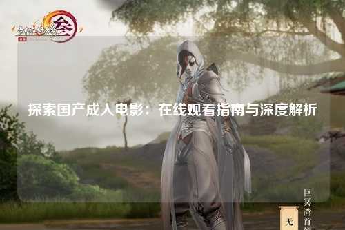 探索国产成人电影：在线观看指南与深度解析