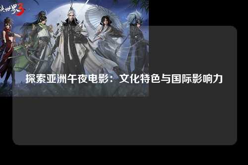 探索亚洲午夜电影：文化特色与国际影响力