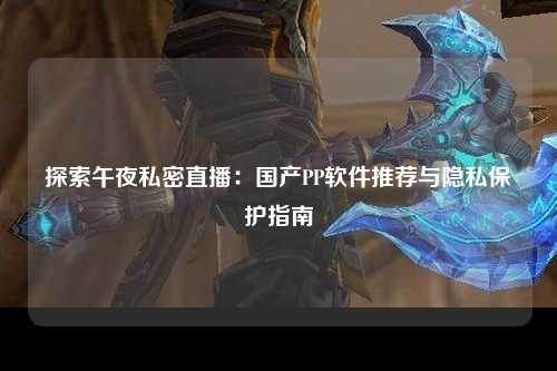 探索午夜私密直播：国产PP软件推荐与隐私保护指南