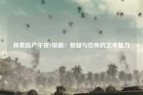 探索国产午夜V级剧：悬疑与恐怖的艺术魅力