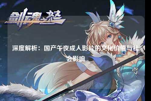 深度解析：国产午夜成人影片的文化价值与社会影响
