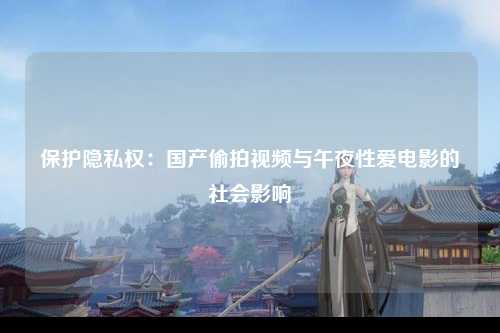 保护隐私权：国产偷拍视频与午夜性爱电影的社会影响