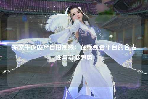 探索午夜国产自拍视频：在线观看平台的合法性与发展趋势