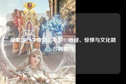 探索国产午夜精品电影：悬疑、惊悚与文化融合的魅力
