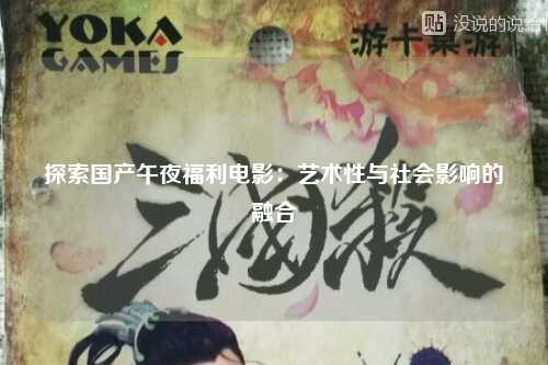 探索国产午夜福利电影：艺术性与社会影响的融合