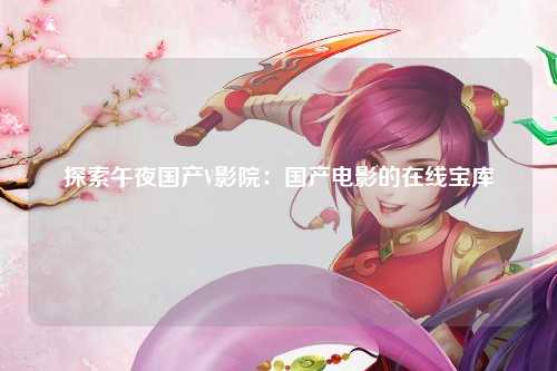 探索午夜国产V影院：国产电影的在线宝库