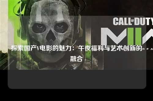 探索国产V电影的魅力：午夜福利与艺术创新的融合