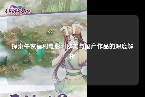 探索午夜福利电影：欧美与国产作品的深度解析