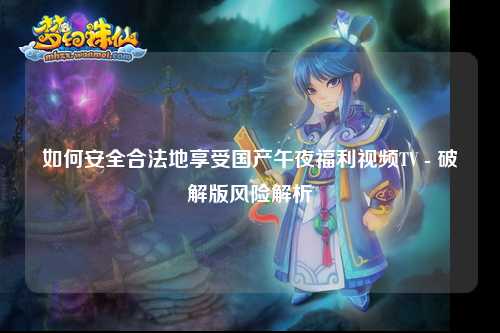 如何安全合法地享受国产午夜福利视频TV - 破解版风险解析