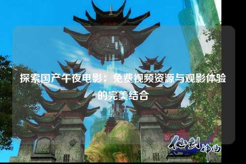 探索国产午夜电影：免费视频资源与观影体验的完美结合