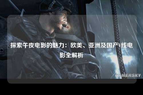 探索午夜电影的魅力：欧美、亚洲及国产V线电影全解析